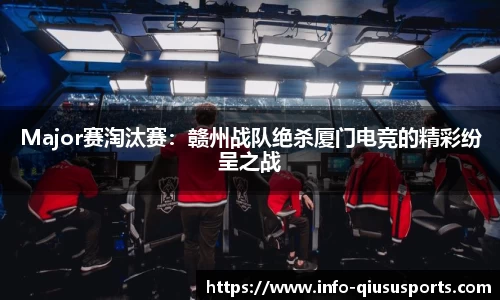 Major赛淘汰赛：赣州战队绝杀厦门电竞的精彩纷呈之战